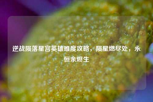 逆战陨落星宫英雄难度攻略,陨星燃尽处,永恒余烬生