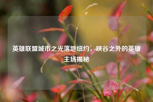 英雄联盟城市之光落地纽约,峡谷之外的英雄主场揭秘