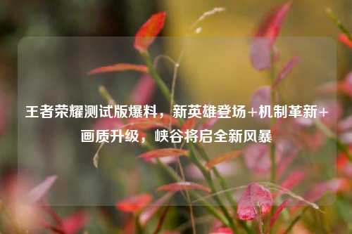 王者荣耀测试版爆料,新英雄登场+机制革新+画质升级,峡谷将启全新风暴