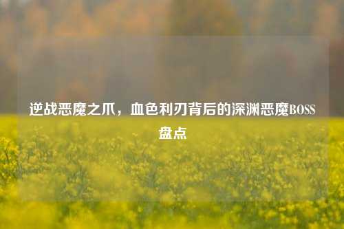 逆战恶魔之爪,血色利刃背后的深渊恶魔BOSS盘点