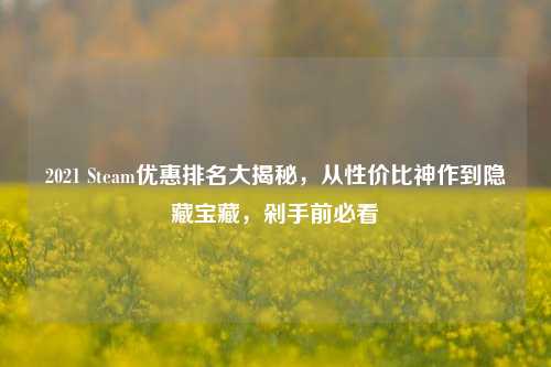 2021 Steam优惠排名大揭秘,从性价比神作到隐藏宝藏,剁手前必看