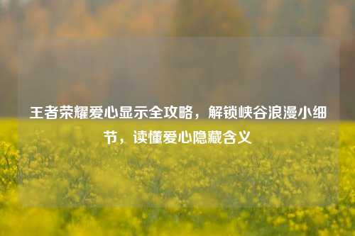 详细阅读:王者荣耀爱心显示全攻略,解锁峡谷浪漫小细节,读懂爱心隐藏含义 王者荣耀爱心显示全攻略,解锁峡谷浪漫小细节,读懂爱心隐藏含义