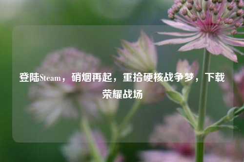 登陆Steam,硝烟再起,重拾硬核战争梦,下载荣耀战场