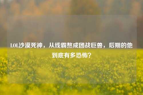 LOL沙漠死神,从线霸熬成团战巨兽,后期的他到底有多恐怖?