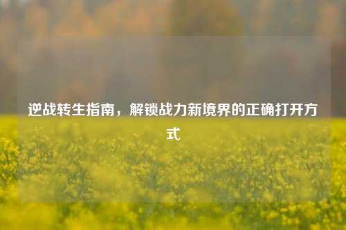 逆战转生指南,解锁战力新境界的正确打开方式